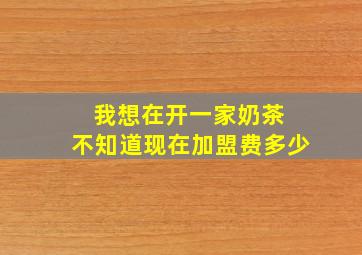 我想在开一家奶茶 不知道现在加盟费多少